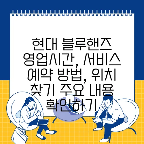 현대 블루핸즈 영업시간, 서비스 예약 방법, 위치 찾기 주요 내용 확인하기