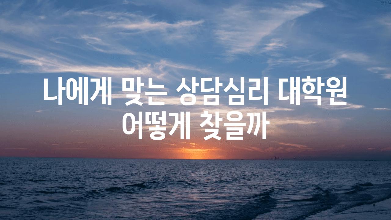 나에게 맞는 상담심리 대학원 어떻게 찾을까