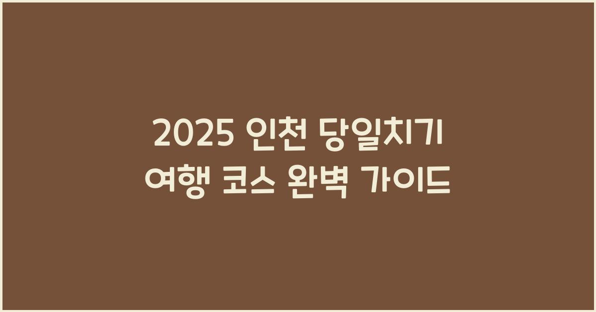 2025 인천 당일치기 여행 코스