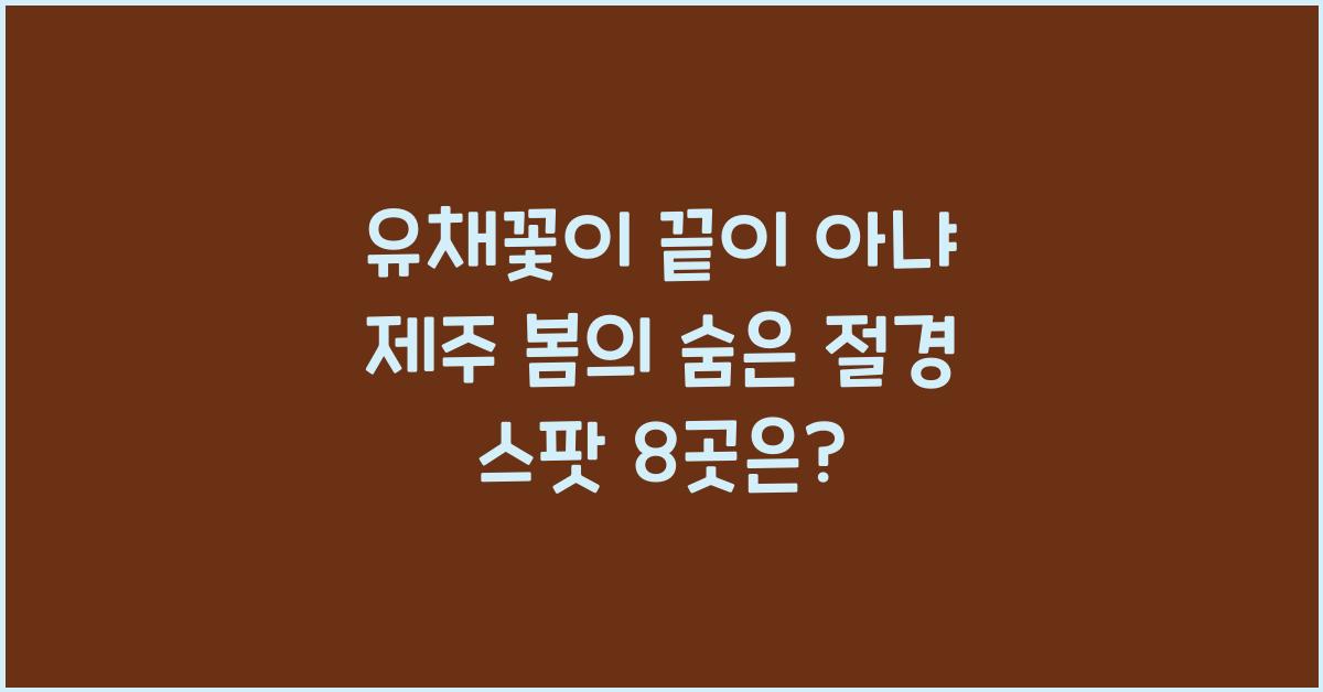유채꽃이 끝이 아냐! 봄 제주에서 꼭 봐야 할 절경 스팟 8곳