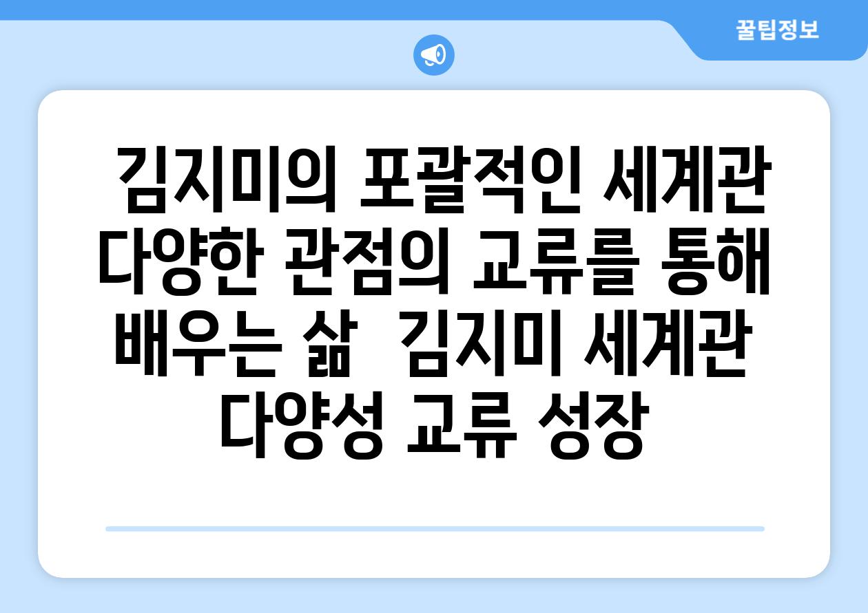 ## 김지미의 포괄적인 세계관| 다양한 관점의 교류를 통해 배우는 삶 | 김지미, 세계관, 다양성, 교류, 성장