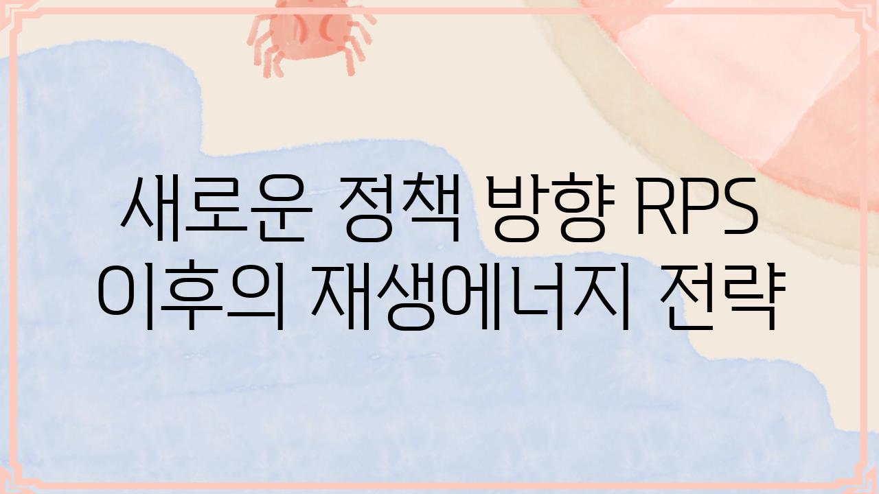 새로운 정책 방향 RPS 이후의 재생에너지 전략