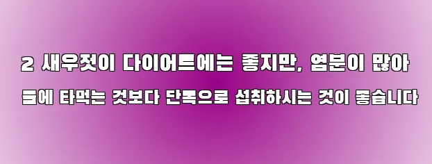  2 새우젓이 다이어트에는 좋지만, 염분이 많아 물에 타먹는 것보다 단독으로 섭취하시는 것이 좋습니다