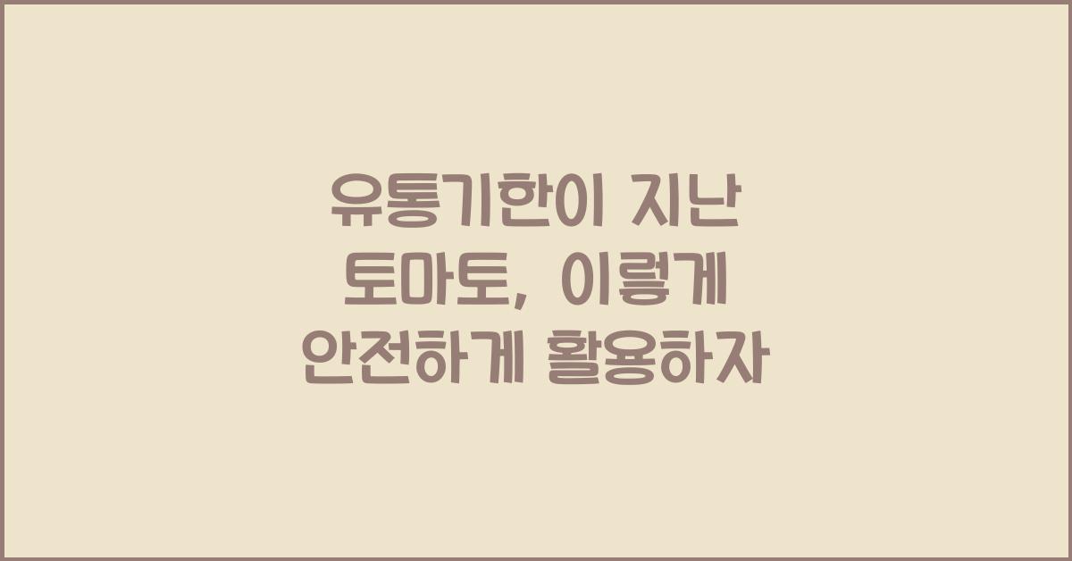 유통기한이 지난 토마토, 안전하게 보관하고 활용하는 방법