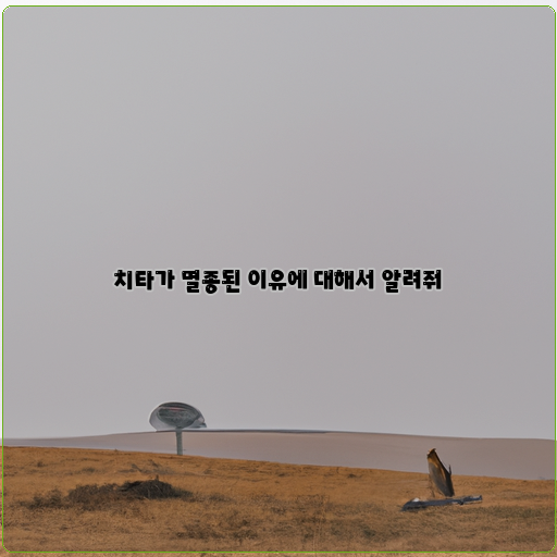  치타 멸종의 이유, 그리고 우리에게 남긴 교훈