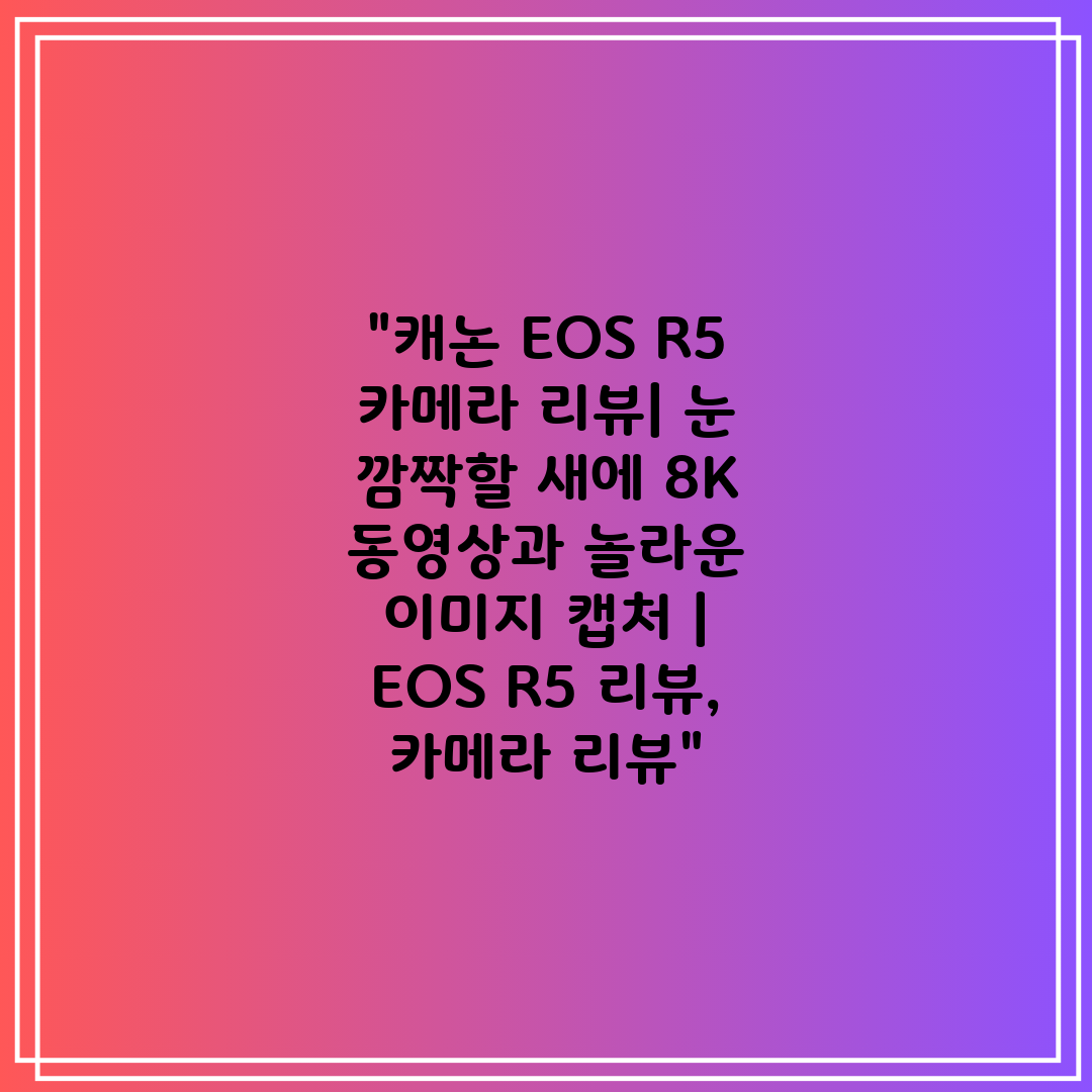 캐논 EOS R5 카메라 리뷰 눈 깜짝할 새에 8K 동