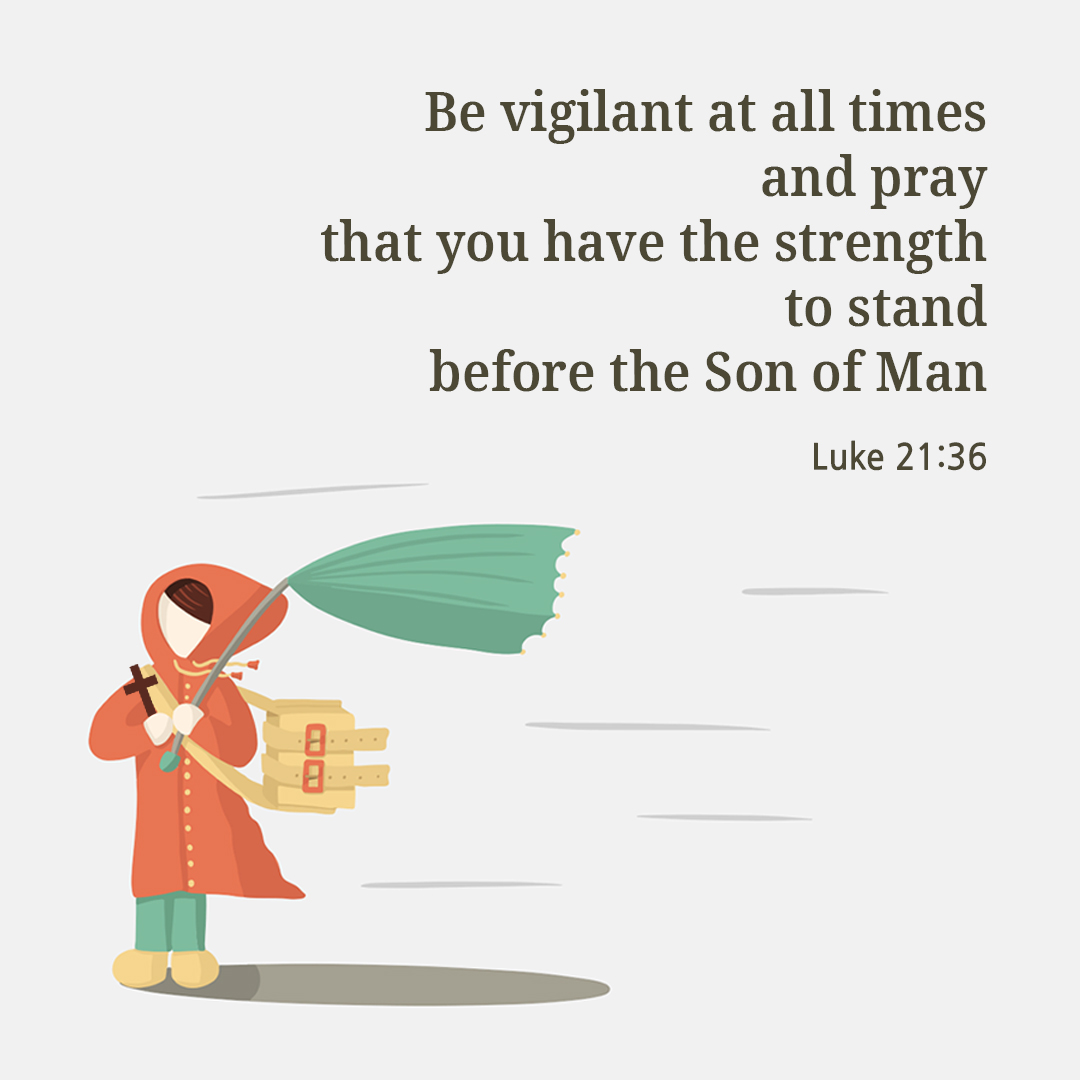 Be vigilant at all times and pray that you have the strength to escape the tribulations that are imminent and to stand before the Son of Man. (Luke 21:36)