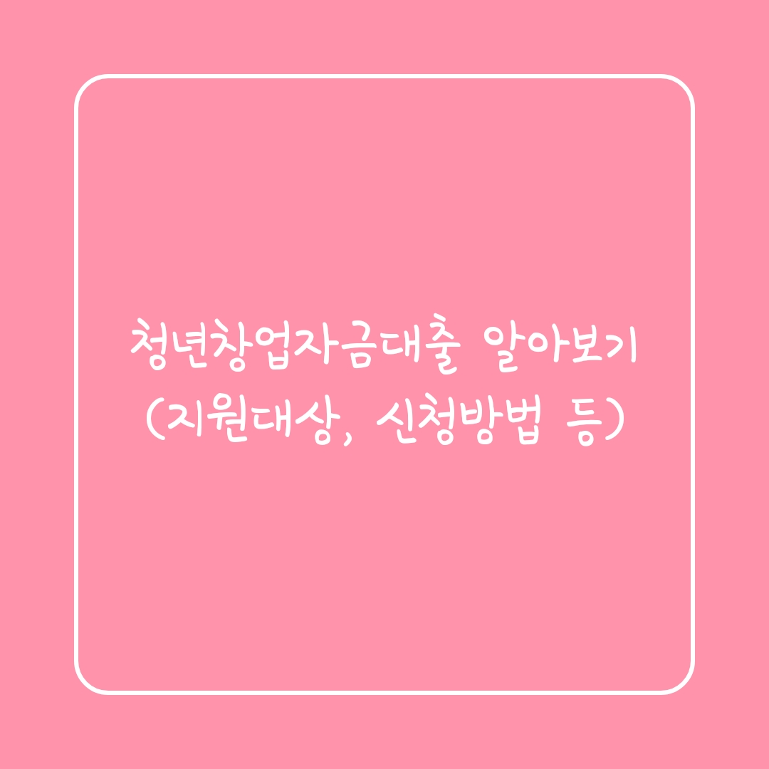  청년창업자금대출 알아보기(지원대상, 신청자격 등)