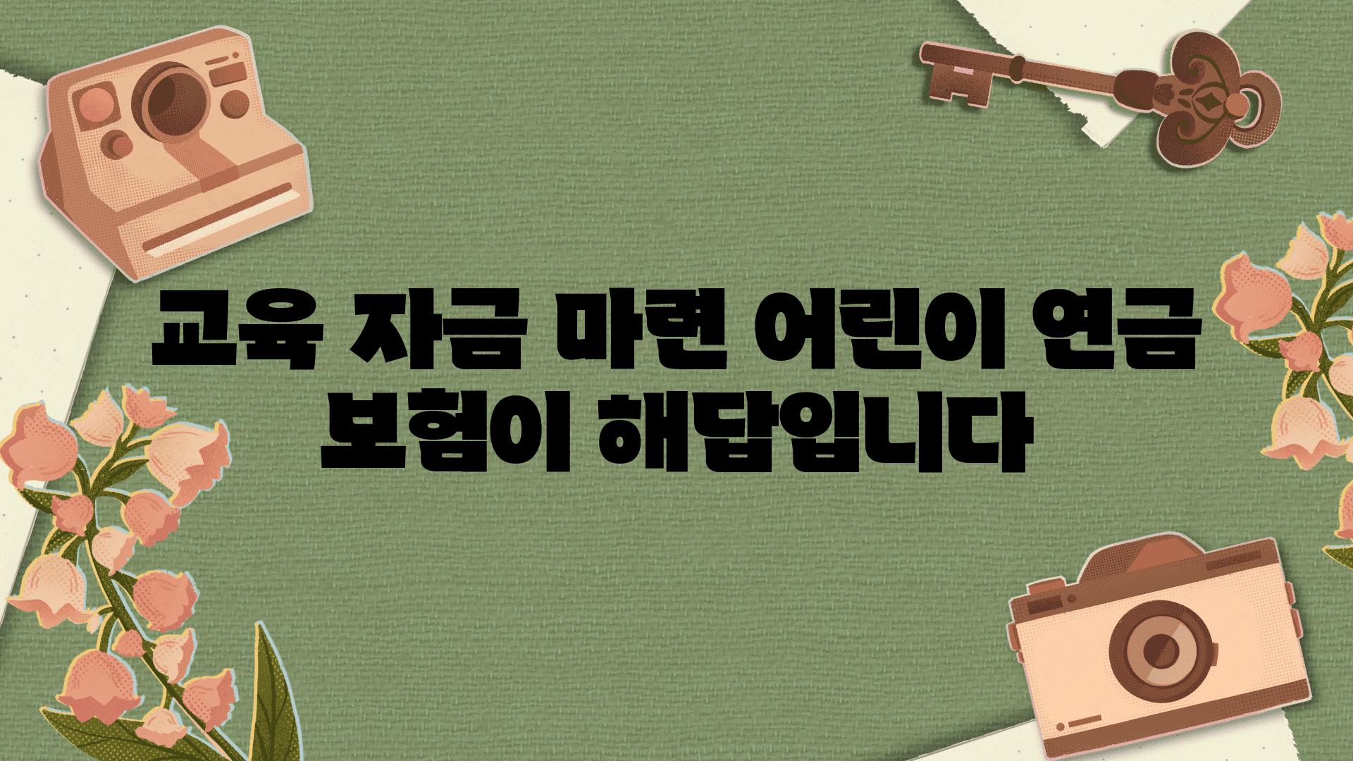 교육 자금 마련 어린이 연금 보험이 해답입니다