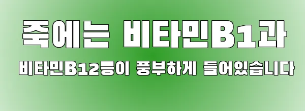  죽에는 비타민B1과 비타민B12등이 풍부하게 들어있습니다