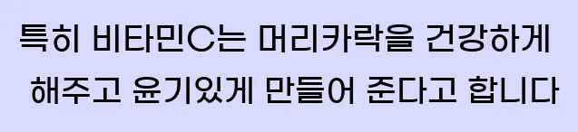  특히 비타민C는 머리카락을 건강하게 해주고 윤기있게 만들어 준다고 합니다