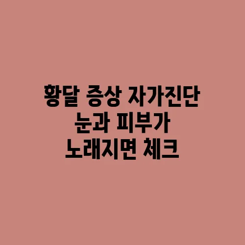 황달 증상 자가진단 눈과 피부가 노래지면 체크