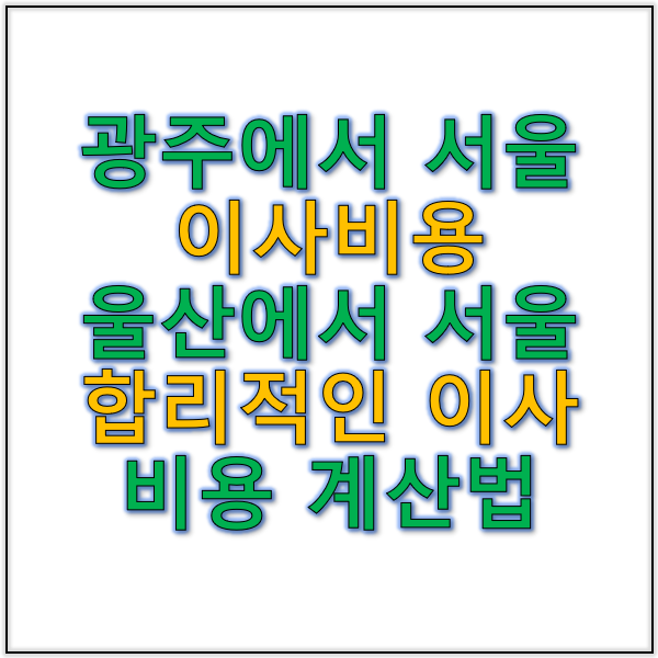 광주 서울 이사 비용과 울산 서울 이사 합리적인 비용 계산법