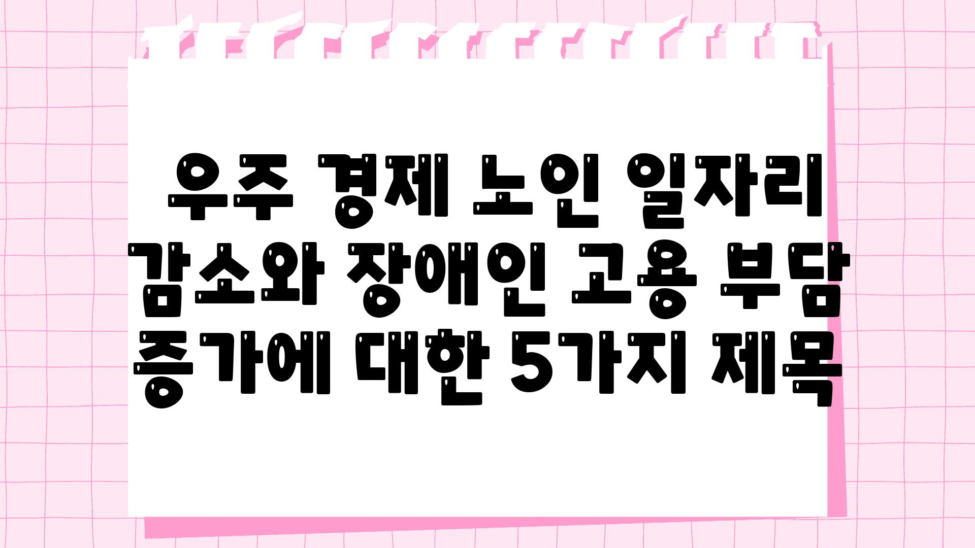  우주 경제 노인 일자리 감소와 장애인 고용 부담 증가에 대한 5가지 제목