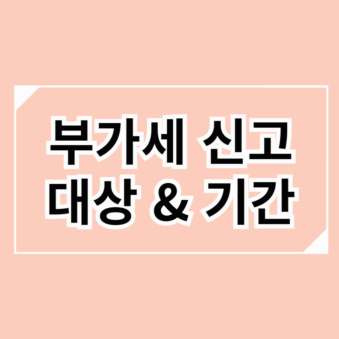 부가세 신고 대상과 기간: 부가세 신고 기간을 놓쳤다면?