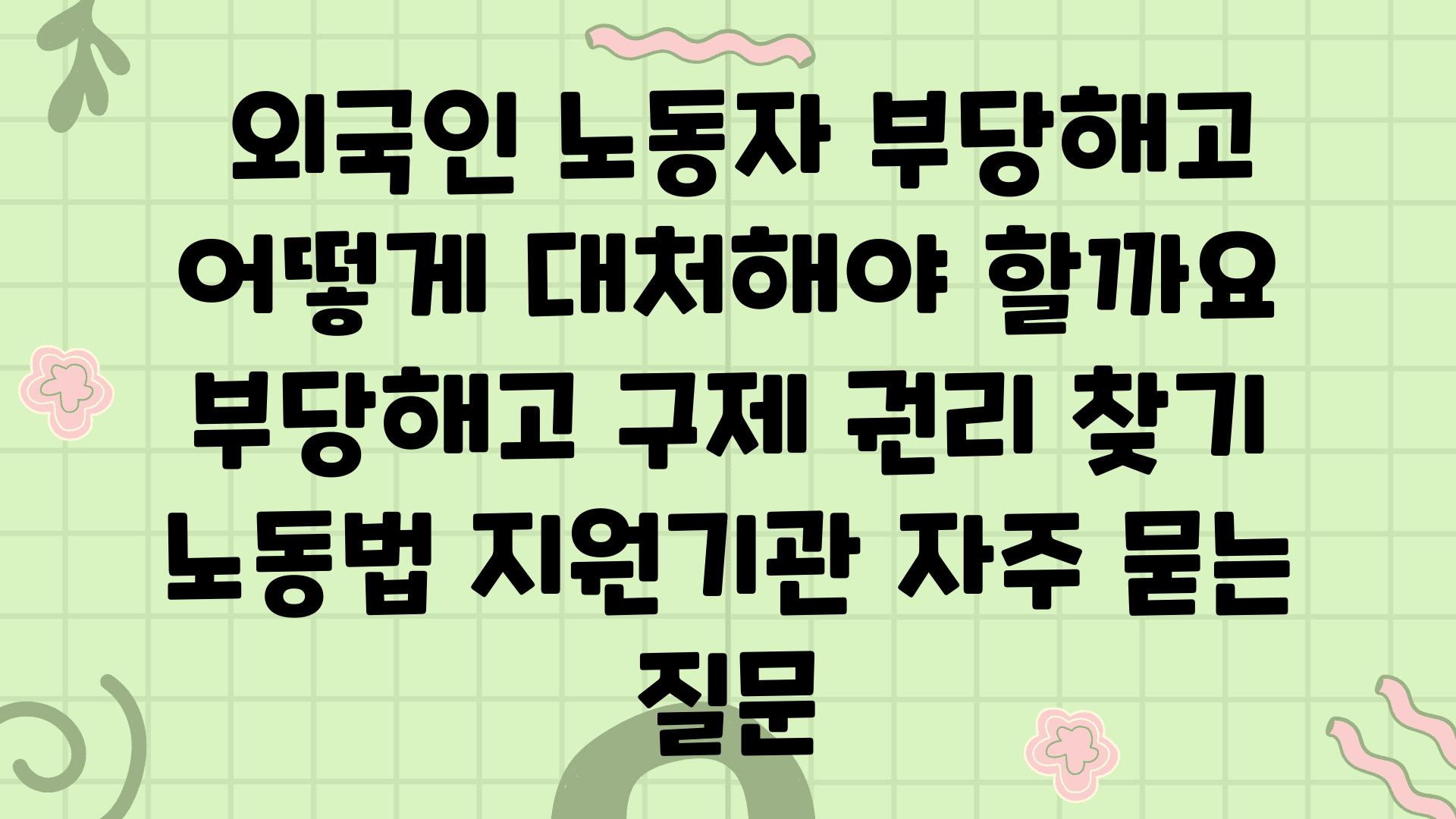  외국인 노동자 부당해고 어떻게 대처해야 할까요  부당해고 구제 권리 찾기 노동법 지원기관 자주 묻는 질문