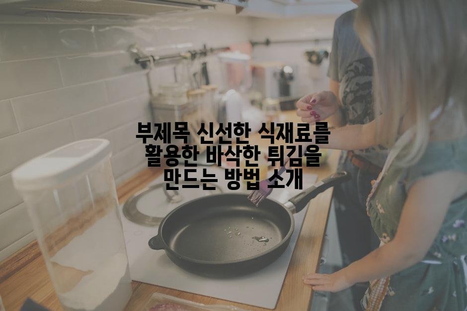 부제목 신선한 식재료를 활용한 바삭한 튀김을 만드는 방법 소개