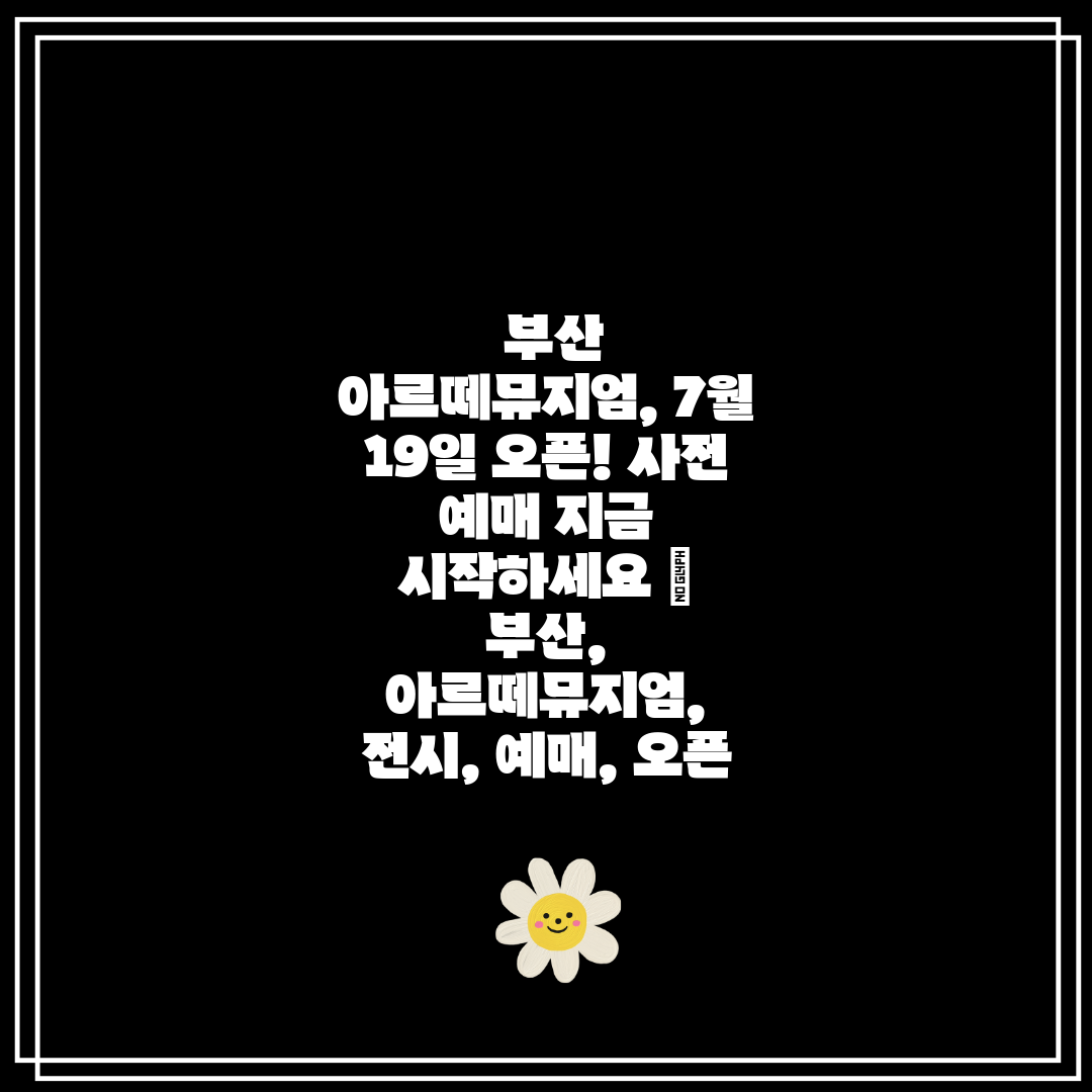 부산 아르떼뮤지엄, 7월 19일 오픈! 사전 예매 지