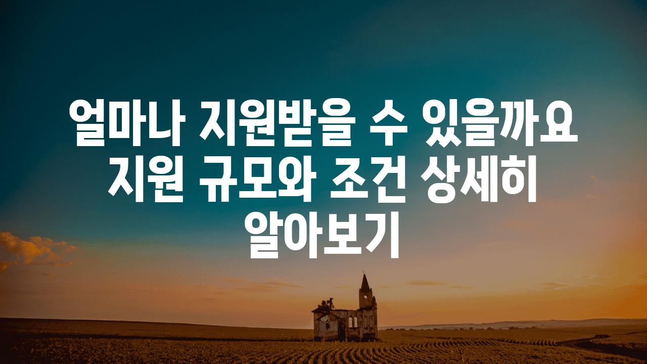 얼마나 지원받을 수 있을까요 지원 규모와 조건 상세히 알아보기