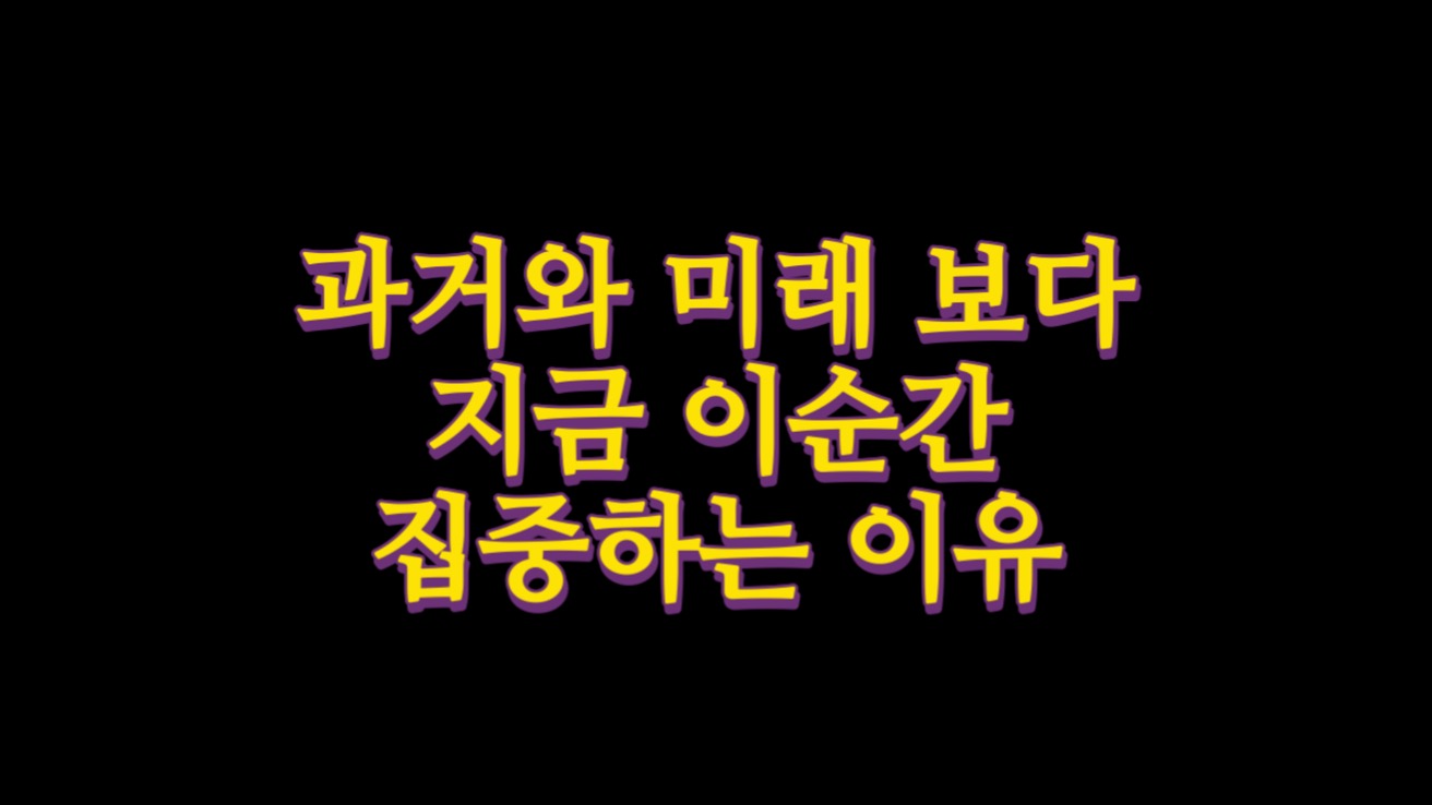  과거와 미래 보다 지금 이순간에 집중하라