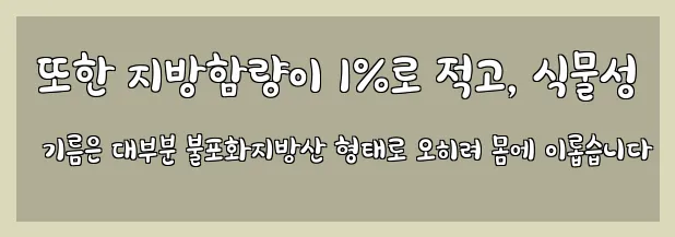  또한 지방함량이 1%로 적고, 식물성 기름은 대부분 불포화지방산 형태로 오히려 몸에 이롭습니다