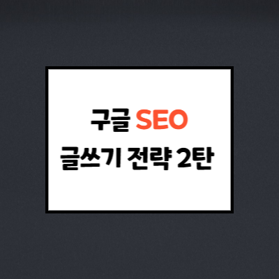 구글 SEO 글쓰기 방법 : 구글이 좋아하는 글쓰기 전략 <2탄>