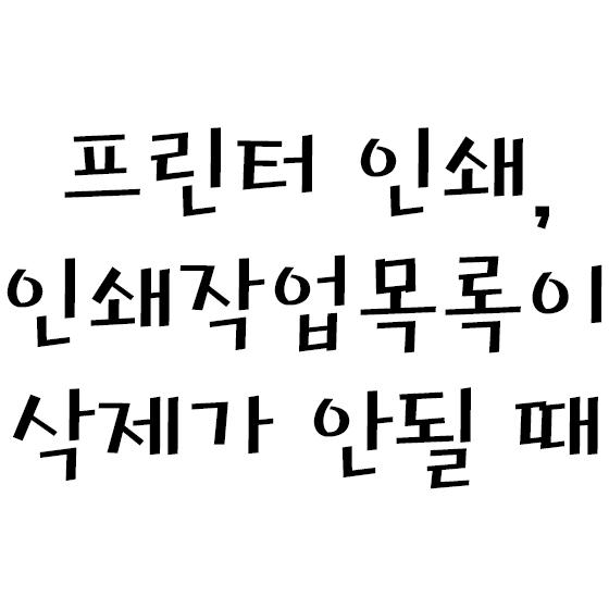  프린터 인쇄 오류, 인쇄작업목록이 삭제가 안될 때
