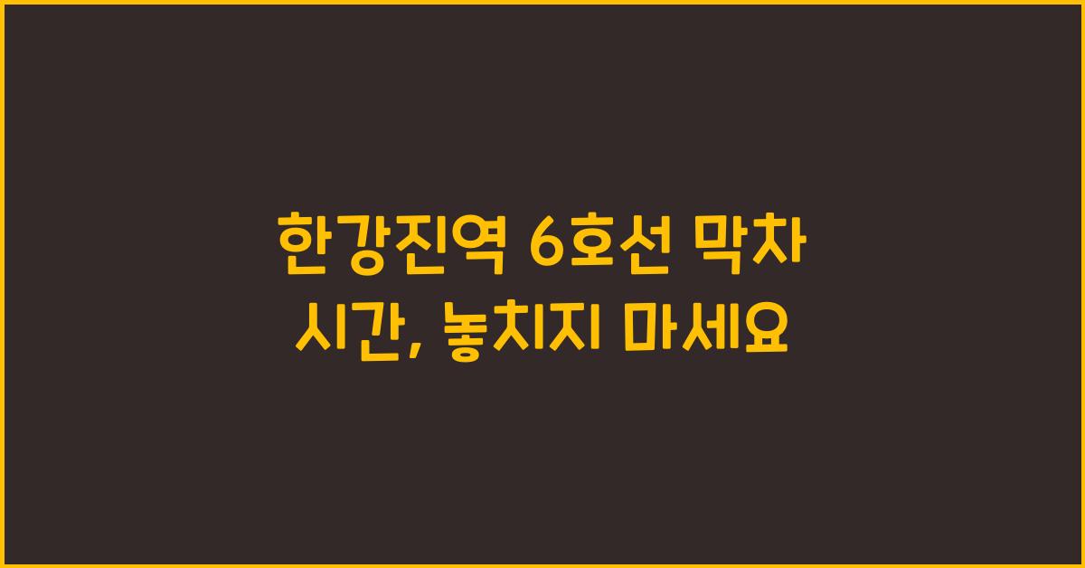 한강진역 6호선 막차 시간