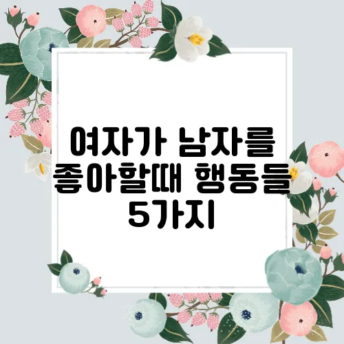 여자가 남자를 좋아할때 행동들 5가지