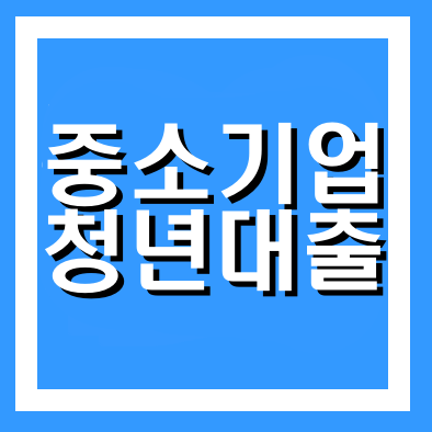  중소기업 청년대출 신청방법 필요서류 총정리
