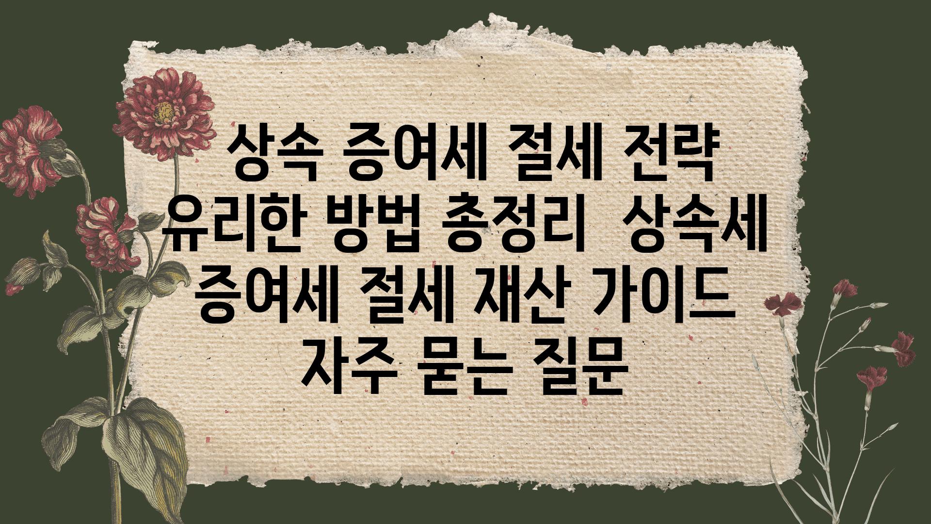  상속 증여세 절세 전략 유리한 방법 총정리  상속세 증여세 절세 재산 설명서 자주 묻는 질문