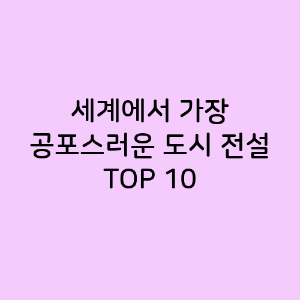 세계에서 가장 공포스러운 도시 전설 TOP 10