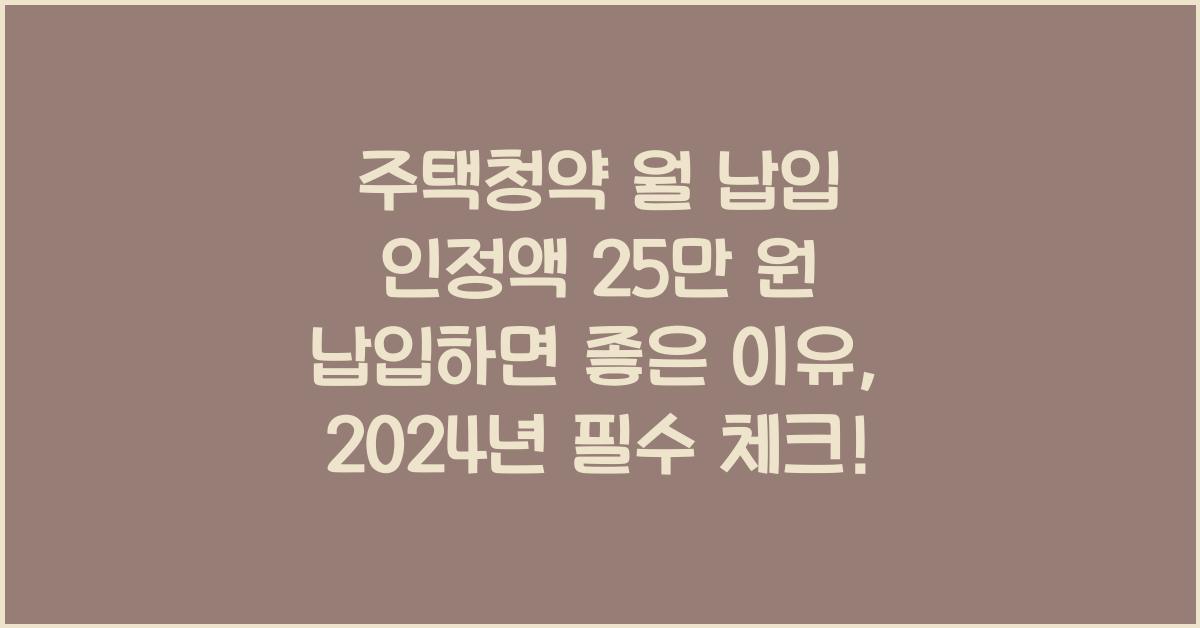 주택청약 월 납입 인정액 25만 원 납입하면 좋은 이유