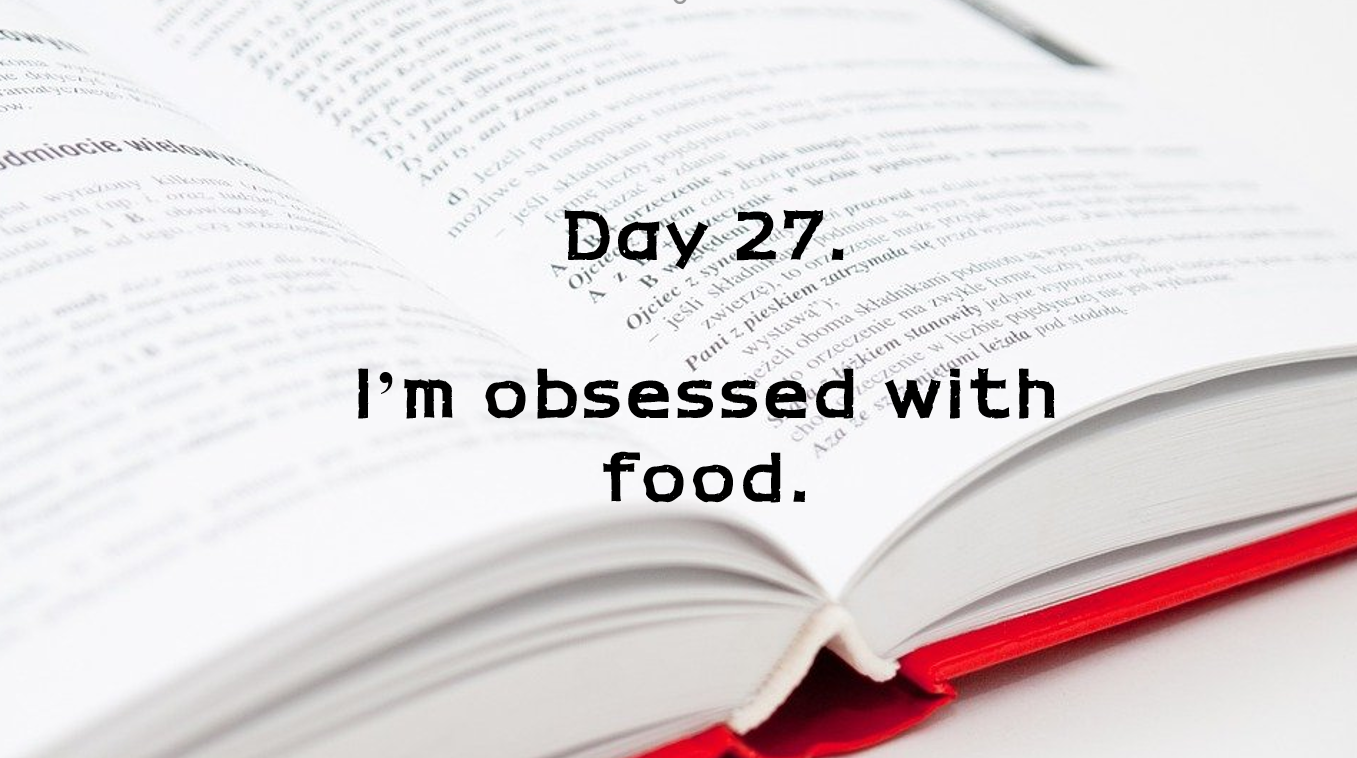  Day 27. I'm obsessed with food.