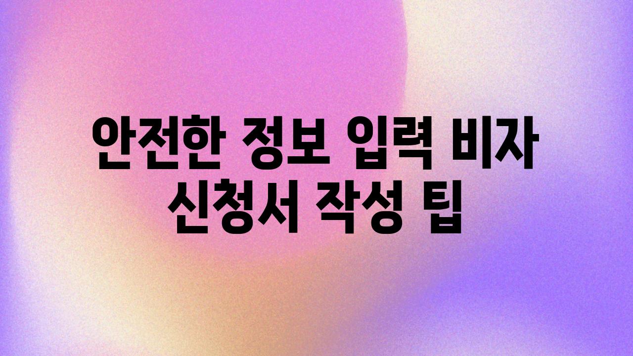 안전한 정보 입력 비자 신청서 작성 팁