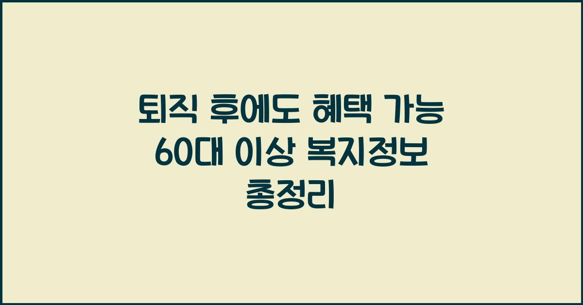 퇴직 후에도 혜택 가능! 60대 이상이 받을 수 있는 복지정보
