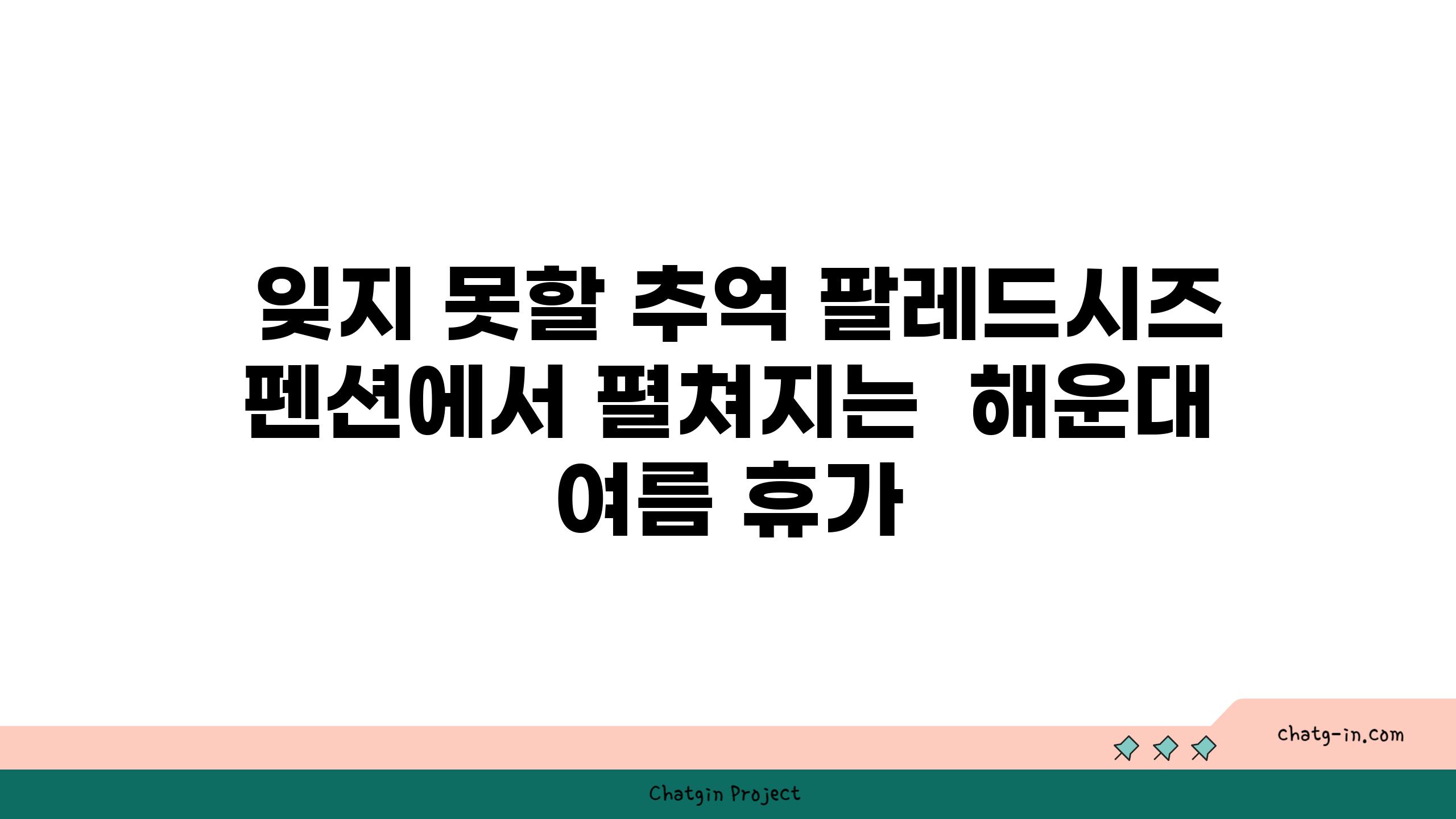  잊지 못할 추억 팔레드시즈 펜션에서 펼쳐지는  해운대 여름 휴가