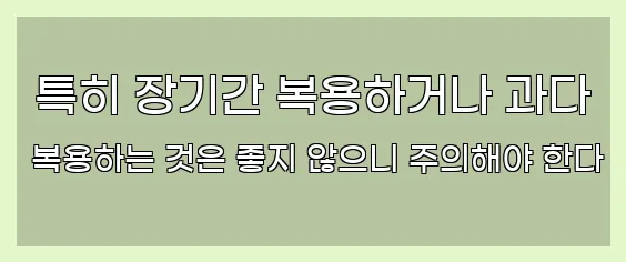  특히 장기간 복용하거나 과다 복용하는 것은 좋지 않으니 주의해야 한다