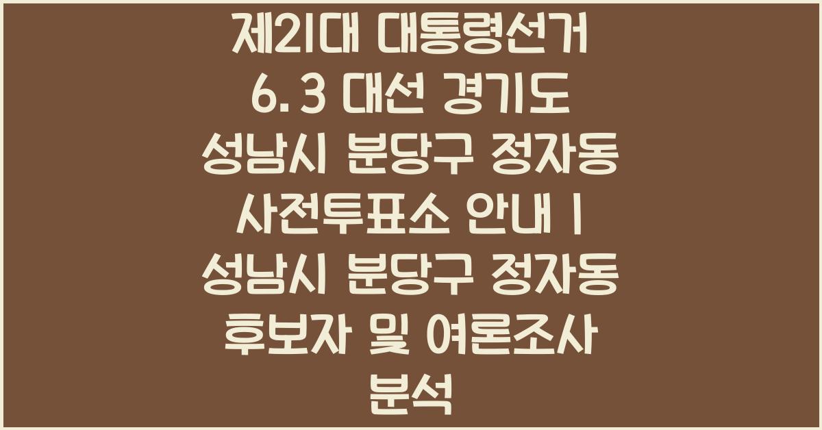 제21대 대통령선거 6.3 대선 경기도 성남시 분당구 정자동 사전투표소 안내 │경기도 성남시 분당구 정자동 대통령 후보자 및 여론조사 확인