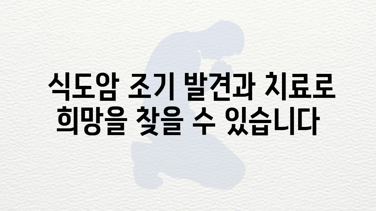  식도암 조기 발견과 치료로 희망을 찾을 수 있습니다