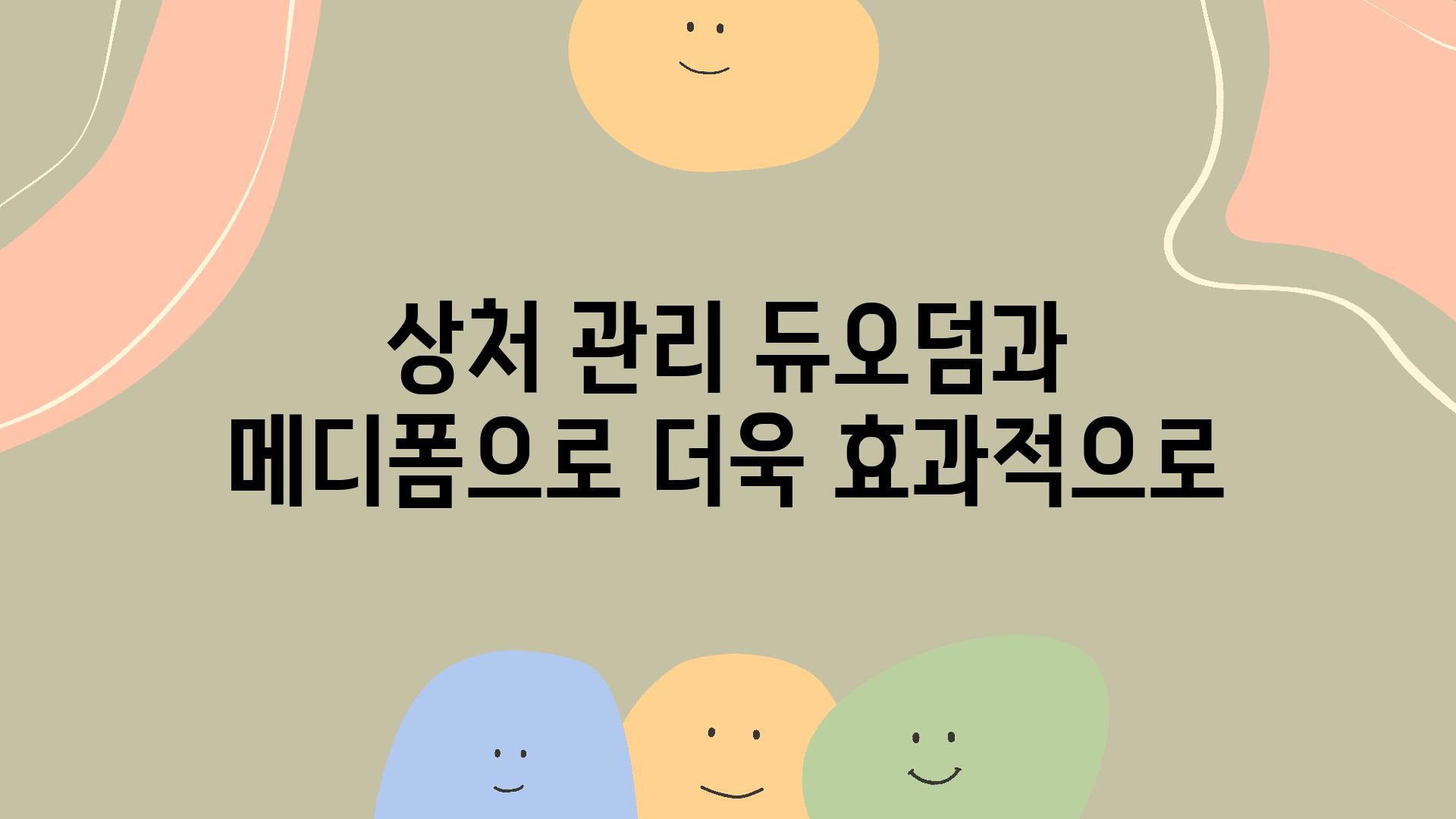 상처 관리 듀오덤과 메디폼으로 더욱 효과적으로