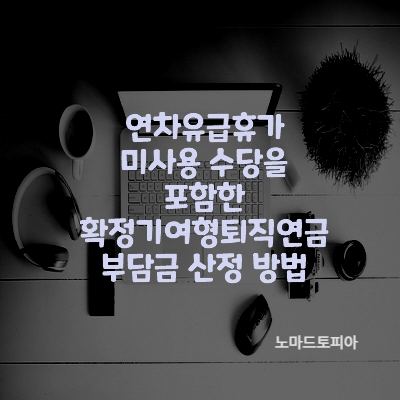 연차유급휴가 미사용 수당을 포함한 확정기여형퇴직연금 부담금 산정 방법
출처 : 고용노동부 (https://www.moel.go.kr)