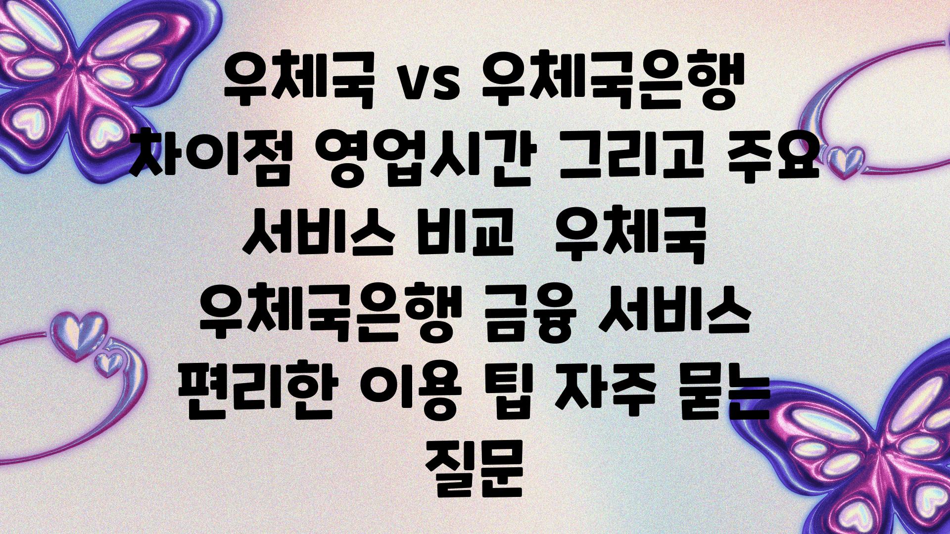  우체국 vs 우체국은행 차장점 영업시간 그리고 주요 서비스 비교  우체국 우체국은행 금융 서비스 편리한 이용 팁 자주 묻는 질문