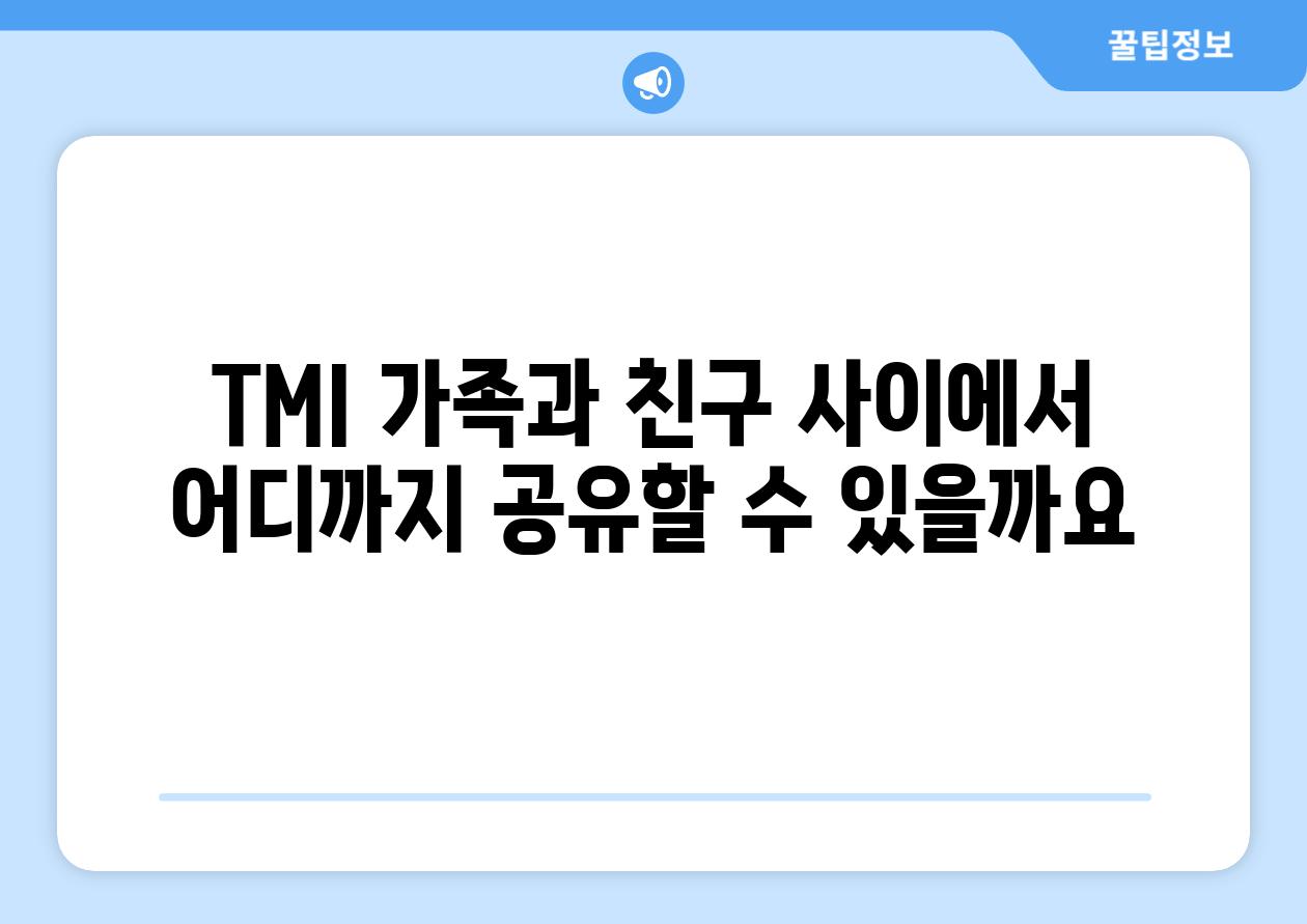 TMI 가족과 친구 사이에서 어디까지 공유할 수 있을까요