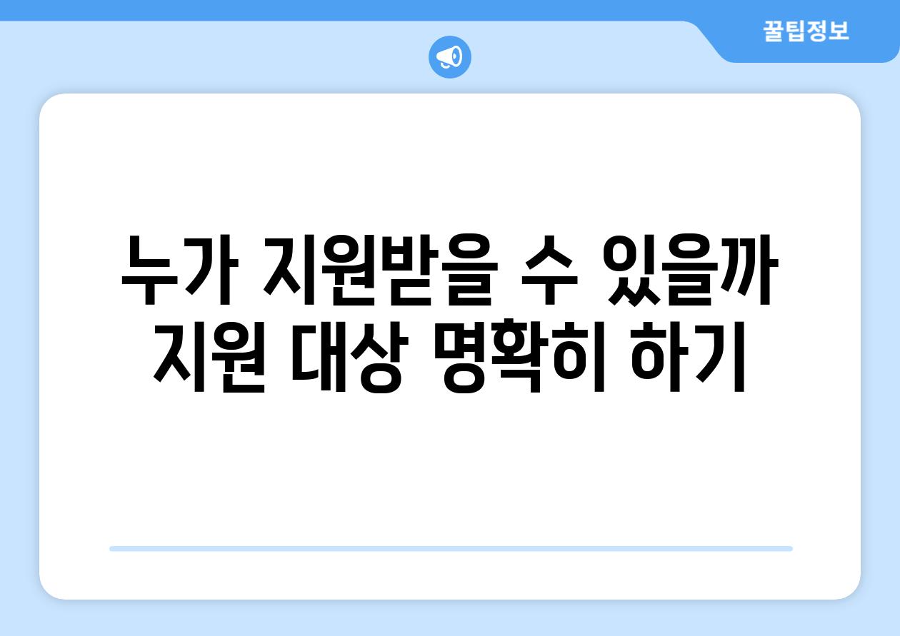 누가 지원받을 수 있을까? (지원 대상 명확히 하기)