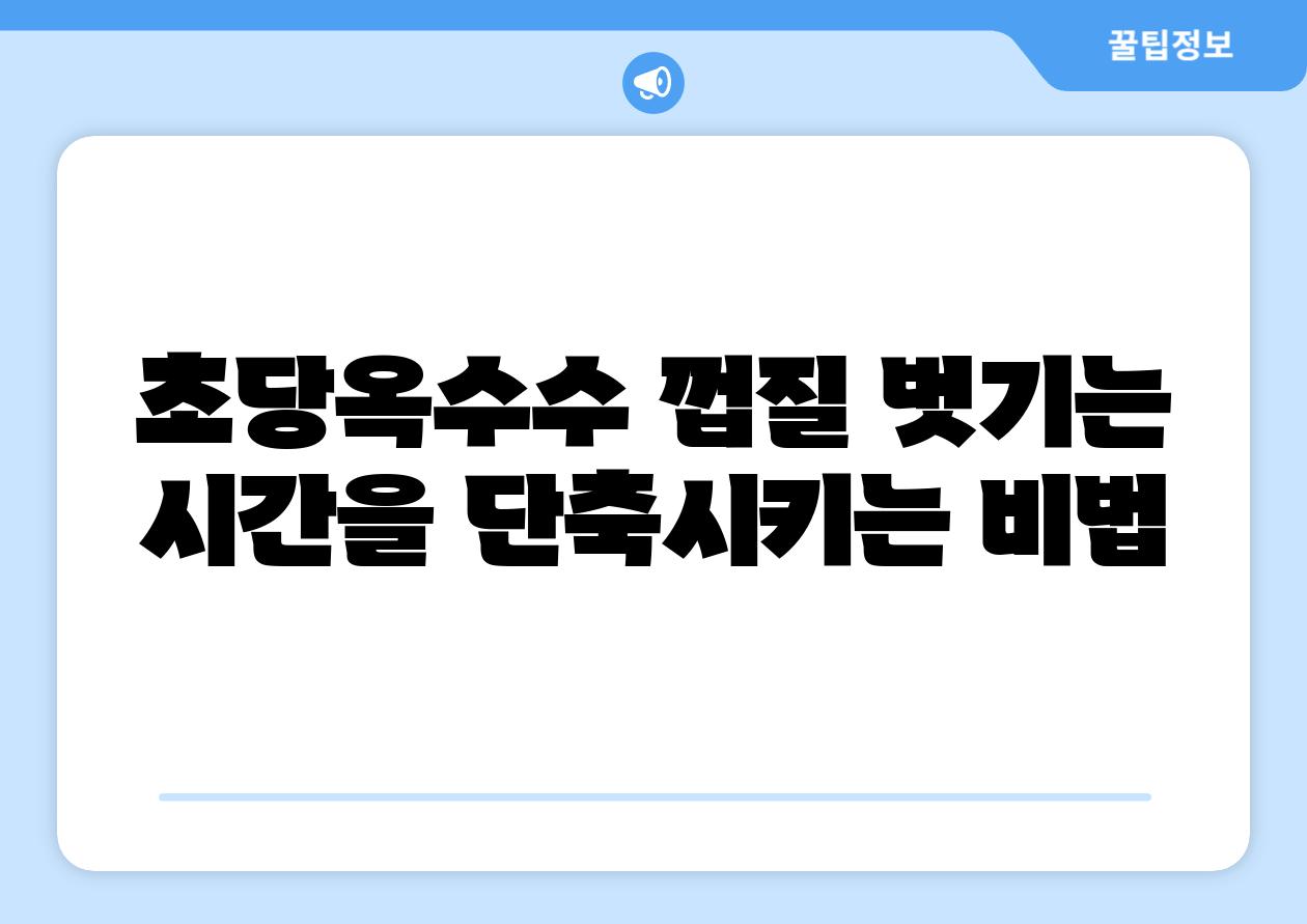 초당옥수수 껍질 벗기는 시간을 단축시키는 비법