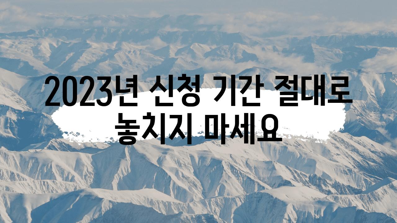 2023년 신청 기간 절대로 놓치지 마세요