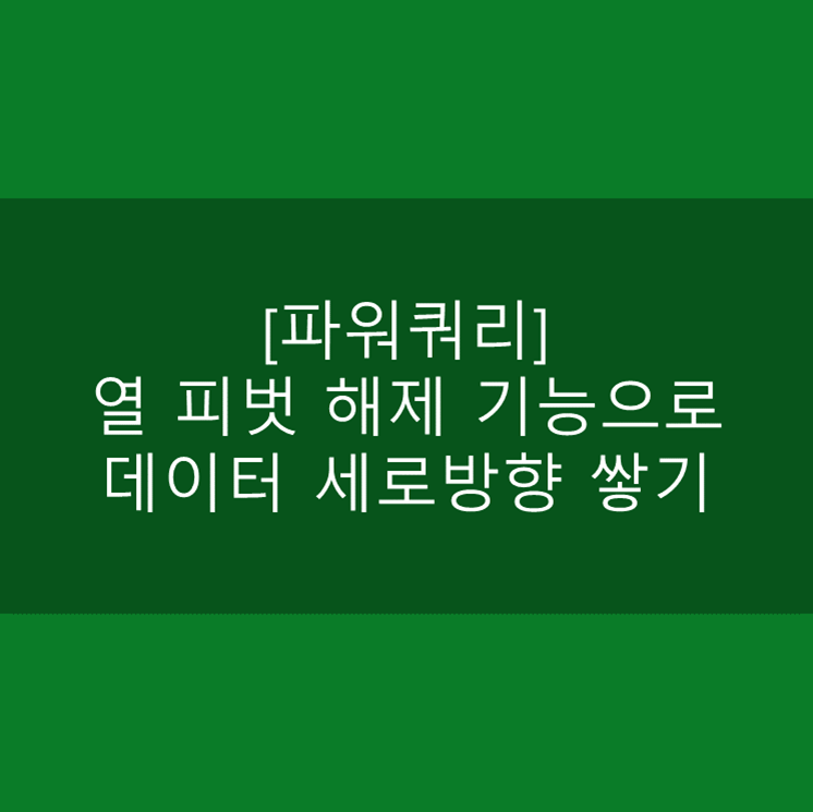  [파워쿼리] 열 피벗 해제 기능으로 데이터 세로방향 쌓기(피벗테이블 생성에 용이하게 만들기)