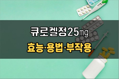  큐로켈정25mg 복용 전 필수체크 3가지! 효능·효과, 복용법, 주의사항(부작용)