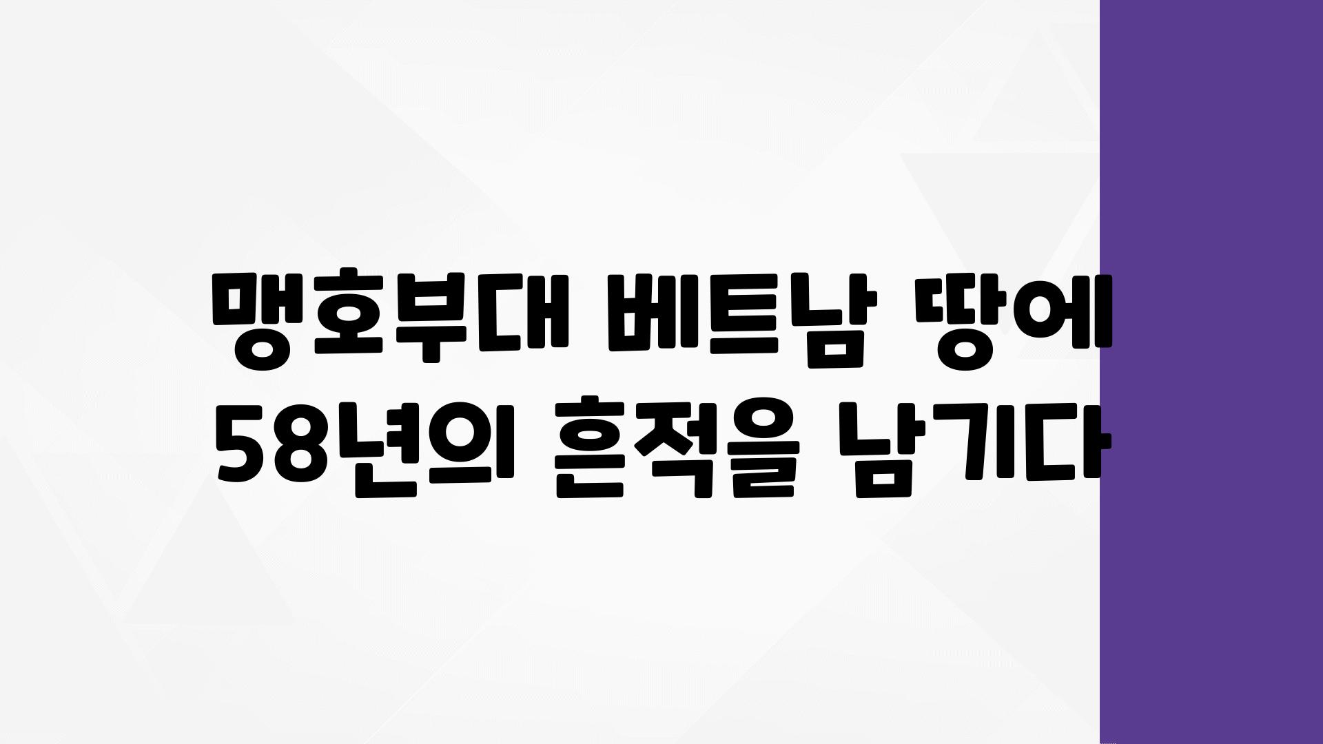 맹호부대 베트남 땅에 58년의 흔적을 남기다